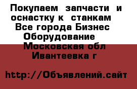 Покупаем  запчасти  и оснастку к  станкам. - Все города Бизнес » Оборудование   . Московская обл.,Ивантеевка г.